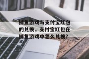 捕鱼游戏与支付宝红包的兑换，支付宝红包在捕鱼游戏中怎么兑换？