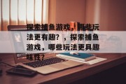 探索捕鱼游戏，哪些玩法更有趣？，探索捕鱼游戏，哪些玩法更具趣味性？