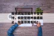 报税网站该插件不受支持，税款管理神器遭禁止，你值得拥有吗？