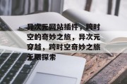 异次元网站插件，跨时空的奇妙之旅，异次元穿越，跨时空奇妙之旅无限探索