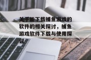 关于能下载捕鱼游戏的软件的相关探讨，捕鱼游戏软件下载与使用探讨