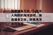 海底捕鱼之旅，一款令人陶醉的海洋游戏，海底捕鱼之旅，醉美海洋游戏体验