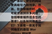 在创建WordPress网站时，插件的选择至关重要。选择合适的插件可以极大地提高用户体验，使您的网站更具吸引力和效率。然而，在选择插件时，您可能会遇到许多问题，包括哪些插件适合您的需求？以及如何使用它们？下面是一些关于如何确定的最佳 WordPress 网站菜单插件的信息。，如何选择最佳的WordPress网站菜单插件？