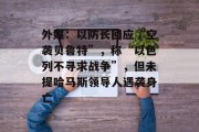 外媒：以防长回应“空袭贝鲁特”，称“以色列不寻求战争”，但未提哈马斯领导人遇袭身亡