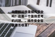 谷歌网站收录插件安全吗？这是一个值得思考的问题。，插件安全谷歌是否收录？，插件安全谷歌是否收录？谷歌网站安全？