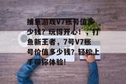 捕鱼游戏V7账号值多少钱？玩得开心！，打鱼新王者，7号V7账号价值多少钱？轻松上手带你体验!