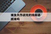 捕鱼大作战充的钱能退回来吗