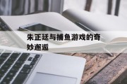 朱正廷与捕鱼游戏的奇妙邂逅