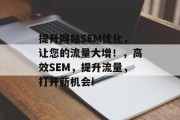 提升网站SEM优化，让您的流量大增！，高效SEM，提升流量，打开新机会!，快速提升网站流量，有效提高转化率，一场策略性的 SEM优化之旅!