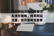 网易网站流量的重要性及提升策略，网易网站流量，提升策略及重要性分析，提升网易网站流量的策略与重要性分析