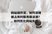 网站插件清，如何清理被占用的服务器资源？，如何优化网站负载？，网站资源占用，如何优化服务器资源和提高加载速度？