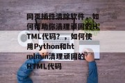 网页插件清除软件，如何帮助你清理顽固的HTML代码？，如何使用Python和htmlmin清理顽固的HTML代码