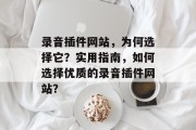 录音插件网站，为何选择它？实用指南，如何选择优质的录音插件网站？，优质录音插件下载，如何挑选合适的插件？