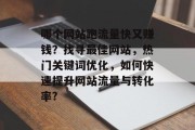 哪个网站跑流量快又赚钱？找寻最佳网站，热门关键词优化，如何快速提升网站流量与转化率?，如何通过优化关键词和提高网站流量来盈利?