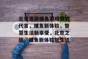 北京途游捕鱼游戏柳岩代言，捕鱼新体验，智慧生活新享受，北京之旅，捕鱼新体验智生活