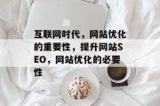 互联网时代，网站优化的重要性，提升网站SEO，网站优化的必要性