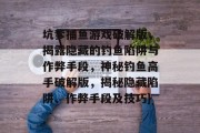 坑爹捕鱼游戏破解版，揭露隐藏的钓鱼陷阱与作弊手段，神秘钓鱼高手破解版，揭秘隐藏陷阱、作弊手段及技巧}