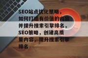 SEO站点优化策略，如何打造有价值的内容并提升搜索引擎排名，SEO策略，创建高质量内容，提升搜索引擎排名，SEO优化，打造有价值内容的技巧及提升搜索引擎排名的方法