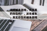 波克捕鱼游戏，究竟真的存在吗？，波克捕鱼，真实存在的捕鱼游戏吗？