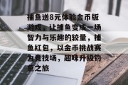 捕鱼送8元体验金币版游戏，让捕鱼变成一场智力与乐趣的较量，捕鱼红包，以金币挑战赛为竞技场，趣味升级钓鱼之旅