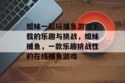 姐妹一起玩捕鱼游戏下载的乐趣与挑战，姐妹捕鱼，一款乐趣挑战性的在线捕鱼游戏