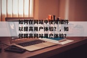 如何在网站中使用插件以提高用户体验？，如何提高网站用户体验？，如何提高网站用户体验？