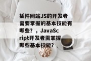 插件网站JS的开发者需要掌握的基本技能有哪些？，JavaScript开发者需掌握哪些基本技能？，插件开发者的必修技能，JavaScript基础知识