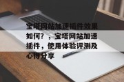 宝塔网站加速插件效果如何？，宝塔网站加速插件，使用体验评测及心得分享，宝塔网站加速插件，效果评测与使用心得分享