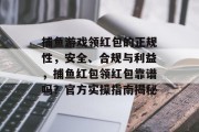 捕鱼游戏领红包的正规性，安全、合规与利益，捕鱼红包领红包靠谱吗？官方实操指南揭秘