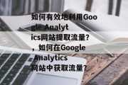 如何有效地利用Google Analytics网站提取流量？，如何在Google Analytics网站中获取流量？，如何优化网站SEO，以提高在线可见性？