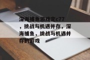 深海捕鱼游戏定c77，挑战与机遇并存，深海捕鱼，挑战与机遇并存的游戏