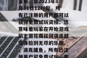 波克捕鱼游戏官方正式宣布，自2023年8月31日12时起，所有已注册的用户都可以获得免费试玩资格。这意味着玩家在开始游戏前无需花费任何货币就能体验到无尽的乐趣。，波克捕鱼，所有已注册用户可免费试玩，爽快享受捕鱼乐趣！