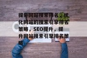 提升网站搜索排名，优化网站的搜索引擎排名策略，SEO提升，提升网站搜索引擎排名策略