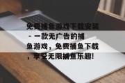 免费捕鱼游戏下载安装 - 一款无广告的捕鱼游戏，免费捕鱼下载，享受无限捕鱼乐趣!