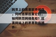 网页上的恶意软件插件，何时选择远离它们，如何防范网络危险？远离网站上的恶意软件插件！