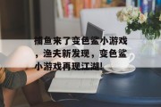 捕鱼来了变色鲨小游戏，渔夫新发现，变色鲨小游戏再现江湖!