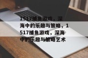 1517捕鱼游戏，深海中的乐趣与策略，1517捕鱼游戏，深海中的乐趣与策略艺术