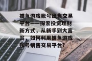 捕鱼游戏账号出售交易平台——探索投资理财新方式，从新手到大富翁，如何利用捕鱼游戏账号销售交易平台?