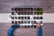 街机捕鱼游戏电玩城下载，游戏背后的法律风险与道德考量，街机捕鱼游戏电玩城下载，法律风险与道德考量