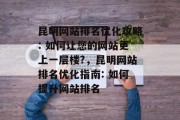 昆明网站排名优化攻略: 如何让您的网站更上一层楼?，昆明网站排名优化指南: 如何提升网站排名，昆明网站排名优化，提高网站排名的步骤和策略