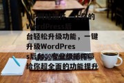 WP网站插件，让你的WordPress后台轻松升级功能，一键升级WordPress后台，专业级插件带给你超全面的功能提升，提升WordPress后台功能的必备神器， WP插件专家推荐！