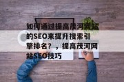 如何通过提高茂河网站的SEO来提升搜索引擎排名？，提高茂河网站SEO技巧，提高茂河网站SEO方法