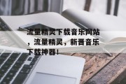 流量精灵下载音乐网站，流量精灵，新晋音乐下载神器！，流量精灵，新生音乐下载神器曝光！