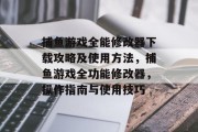 捕鱼游戏全能修改器下载攻略及使用方法，捕鱼游戏全功能修改器，操作指南与使用技巧