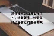 现在捕鱼游戏怎么样了？，捕鱼新秀，如何选择适合自己的捕鱼游戏