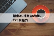 探索AG捕鱼游戏尚LY79的魅力