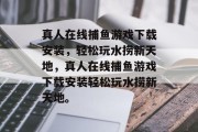 真人在线捕鱼游戏下载安装，轻松玩水捞新天地，真人在线捕鱼游戏下载安装轻松玩水捞新天地。