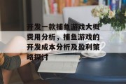 开发一款捕鱼游戏大概费用分析，捕鱼游戏的开发成本分析及盈利策略探讨