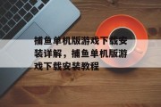 捕鱼单机版游戏下载安装详解，捕鱼单机版游戏下载安装教程