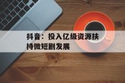 抖音：投入亿级资源扶持微短剧发展